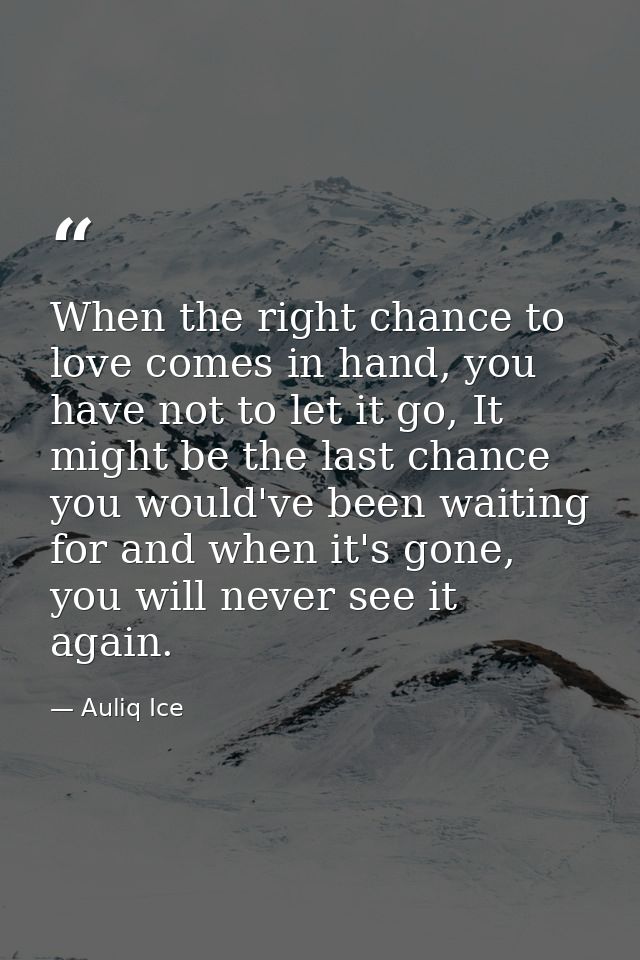 When the right chance to love comes in hand, you have not to let it go, It might be the last chance you would've been wa — Auliq Ice