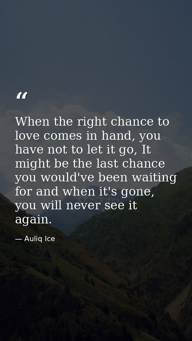 When the right chance to love comes in hand, you have not to let it go, It might be the last chance you would've been wa — Auliq Ice