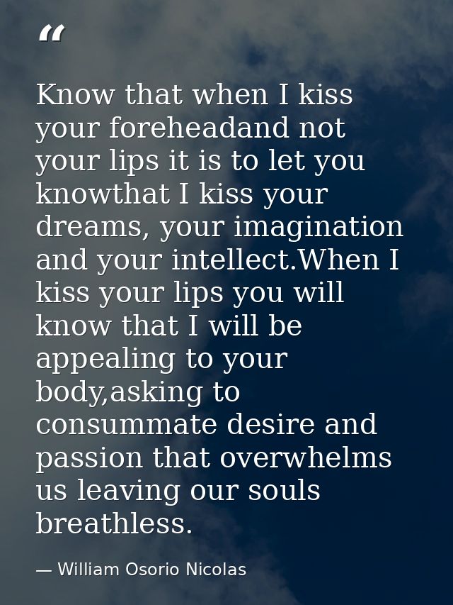 Know that when I kiss your foreheadand not your lips it is to let you knowthat I kiss your dreams, your imagination and  — William Osorio Nicolas