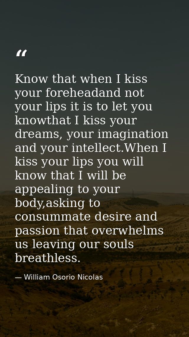 Know that when I kiss your foreheadand not your lips it is to let you knowthat I kiss your dreams, your imagination and  — William Osorio Nicolas