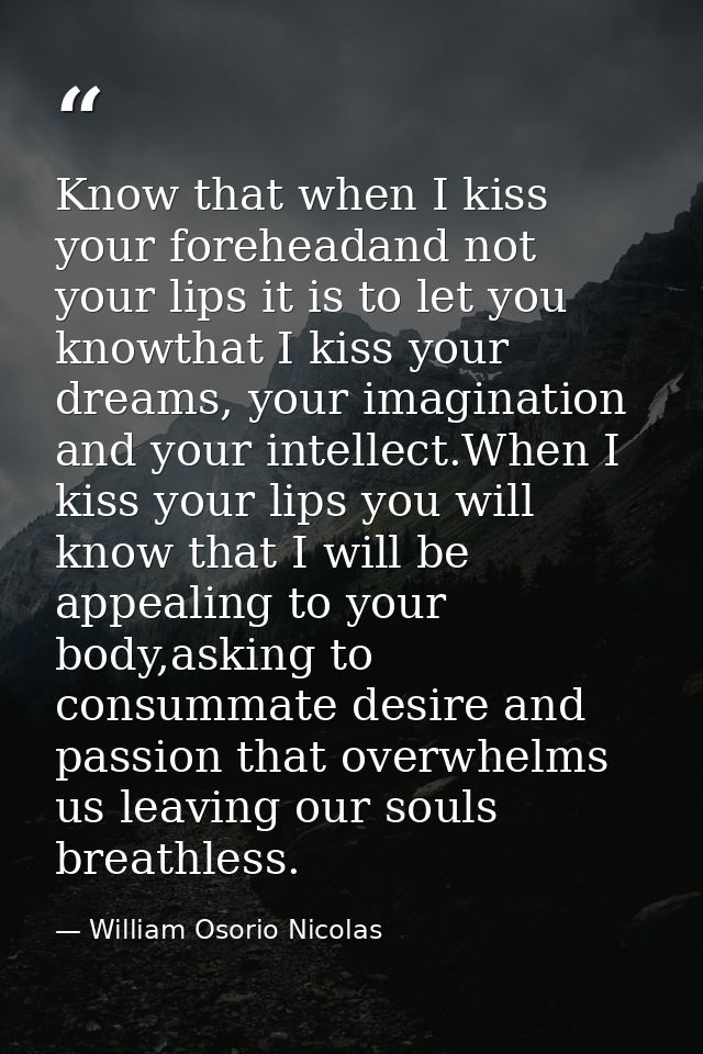 Know that when I kiss your foreheadand not your lips it is to let you knowthat I kiss your dreams, your imagination and  — William Osorio Nicolas