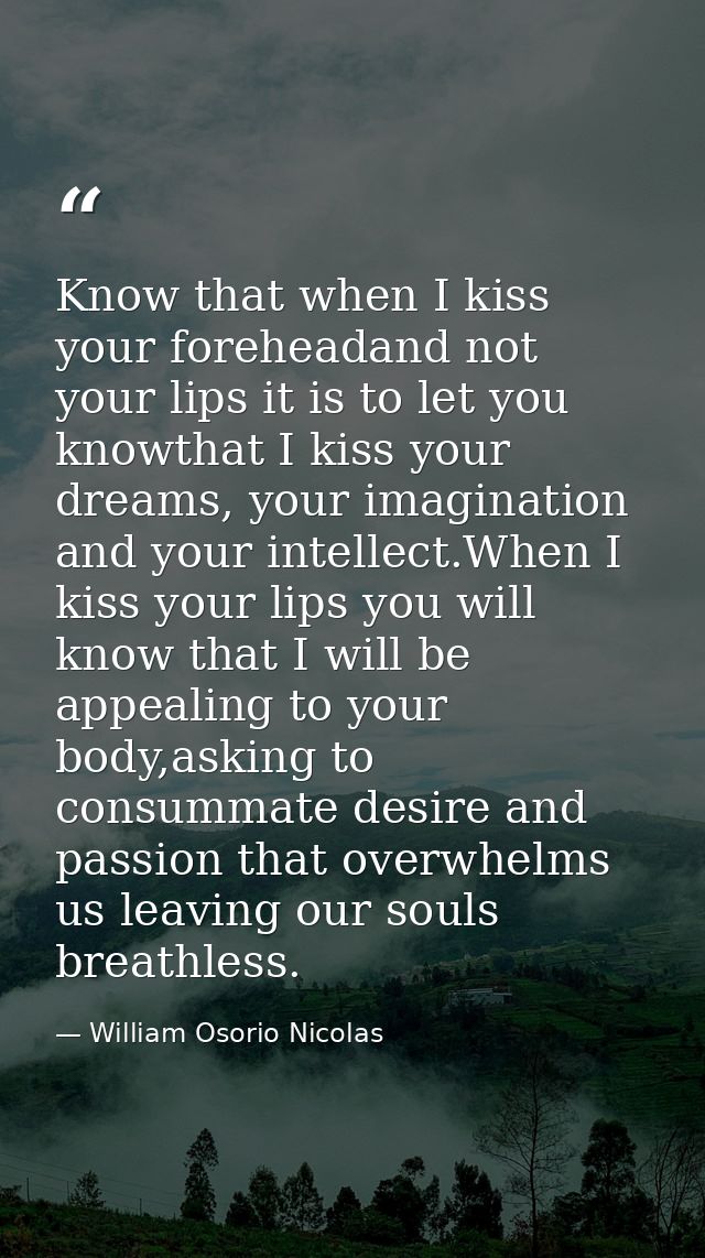 Know that when I kiss your foreheadand not your lips it is to let you knowthat I kiss your dreams, your imagination and  — William Osorio Nicolas