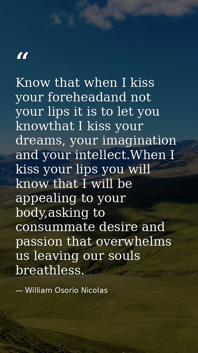 Know that when I kiss your foreheadand not your lips it is to let you knowthat I kiss your dreams, your imagination and  — William Osorio Nicolas