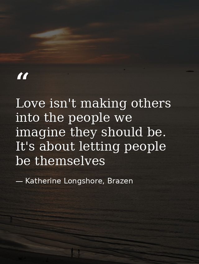 Love isn't making others into the people we imagine they should be. It's about letting people be themselves — Katherine Longshore, Brazen