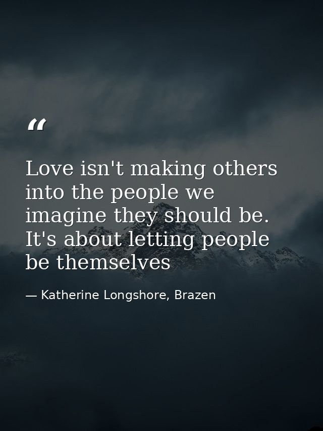 Love isn't making others into the people we imagine they should be. It's about letting people be themselves — Katherine Longshore, Brazen