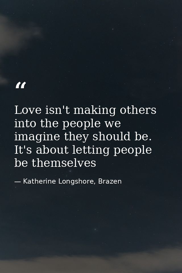 Love isn't making others into the people we imagine they should be. It's about letting people be themselves — Katherine Longshore, Brazen