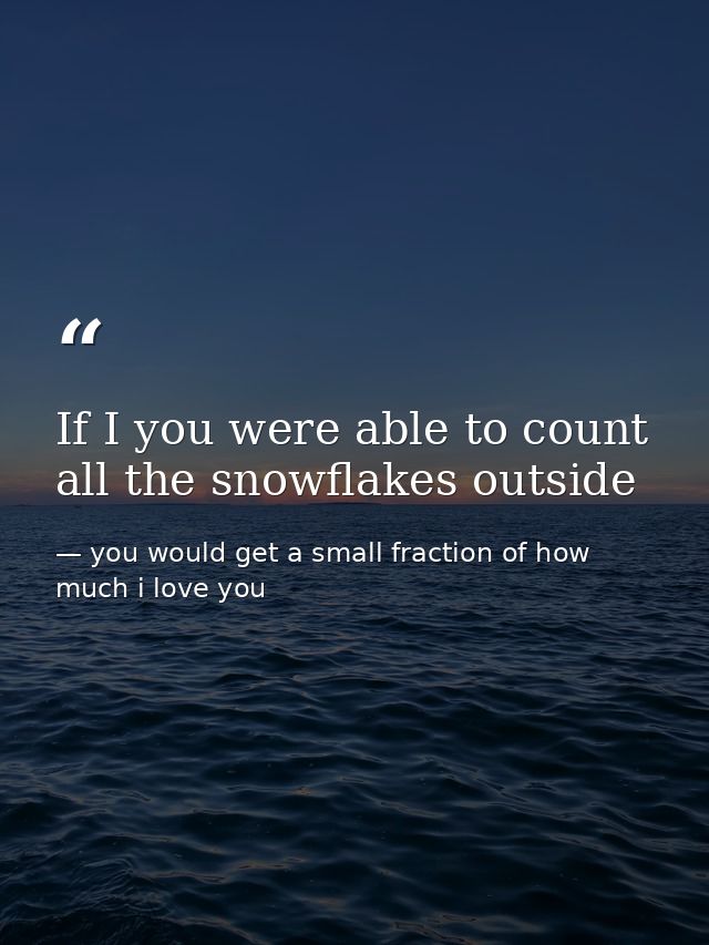 If I you were able to count all the snowflakes outside — you would get a small fraction of how much i love you
