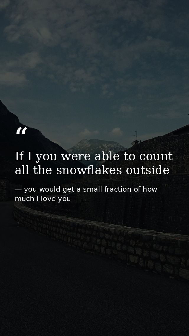 If I you were able to count all the snowflakes outside — you would get a small fraction of how much i love you