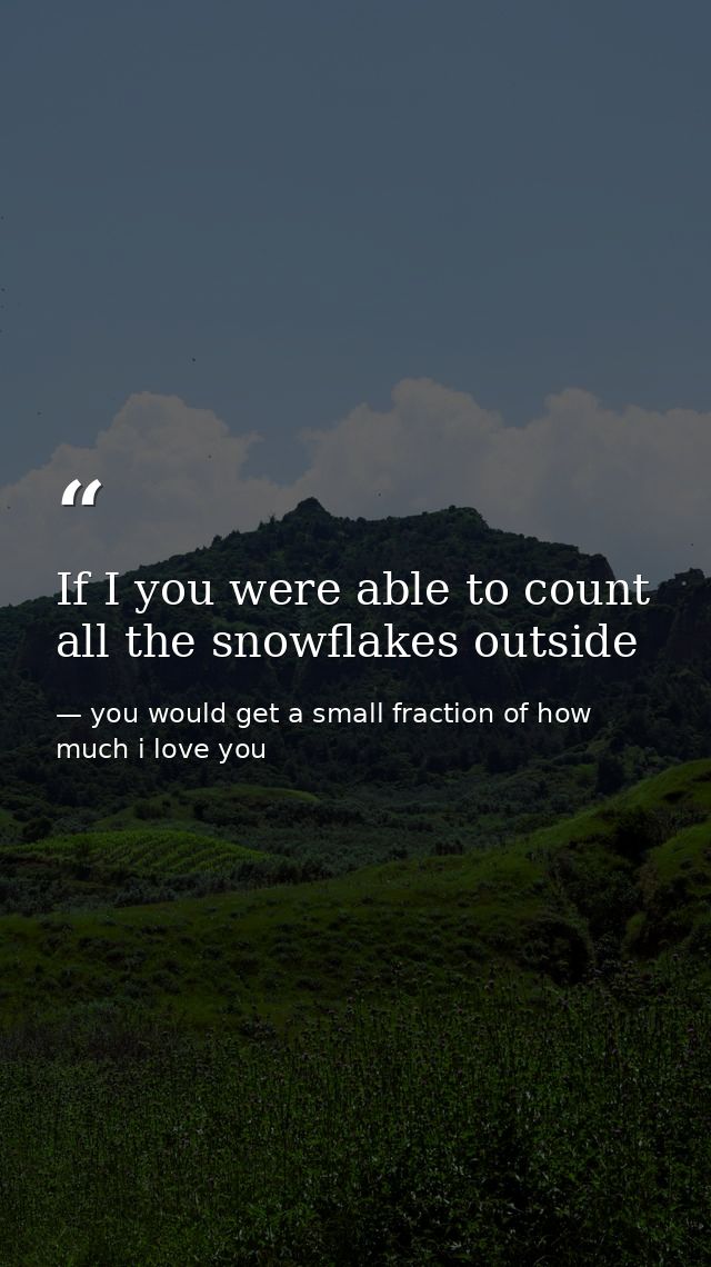 If I you were able to count all the snowflakes outside — you would get a small fraction of how much i love you
