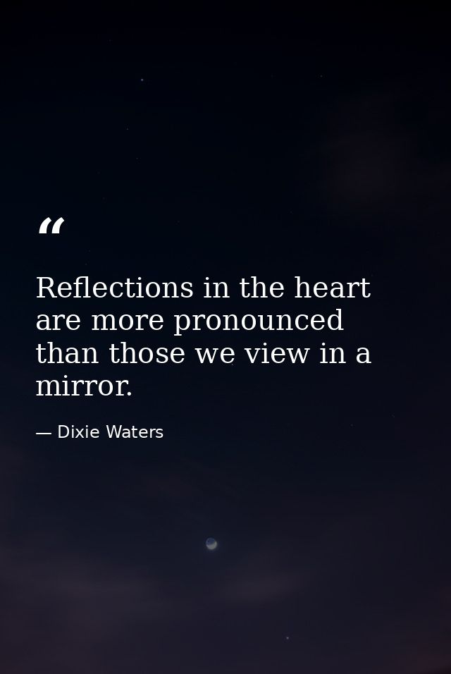 Reflections in the heart are more pronounced than those we view in a mirror. — Dixie Waters