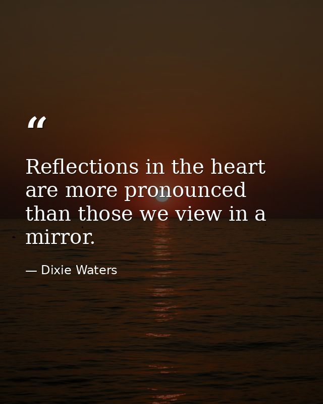 Reflections in the heart are more pronounced than those we view in a mirror. — Dixie Waters