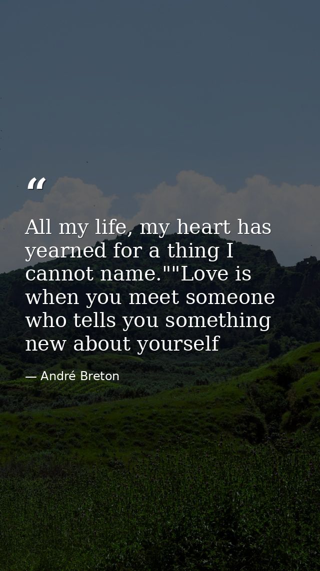 All my life, my heart has yearned for a thing I cannot name.""Love is when you meet someone who tells you something new  — André Breton