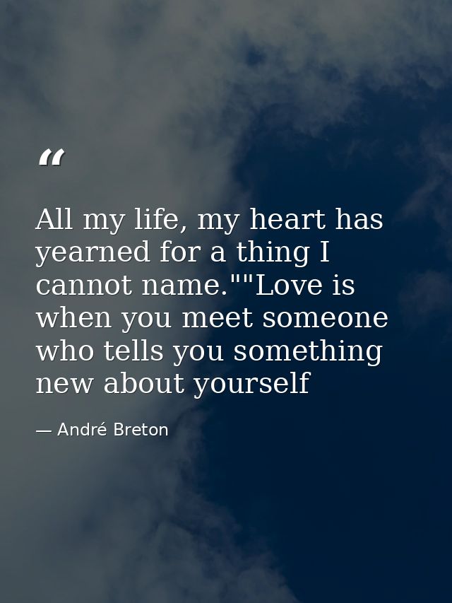 All my life, my heart has yearned for a thing I cannot name.""Love is when you meet someone who tells you something new  — André Breton