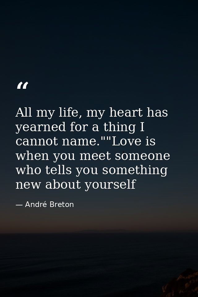 All my life, my heart has yearned for a thing I cannot name.""Love is when you meet someone who tells you something new  — André Breton