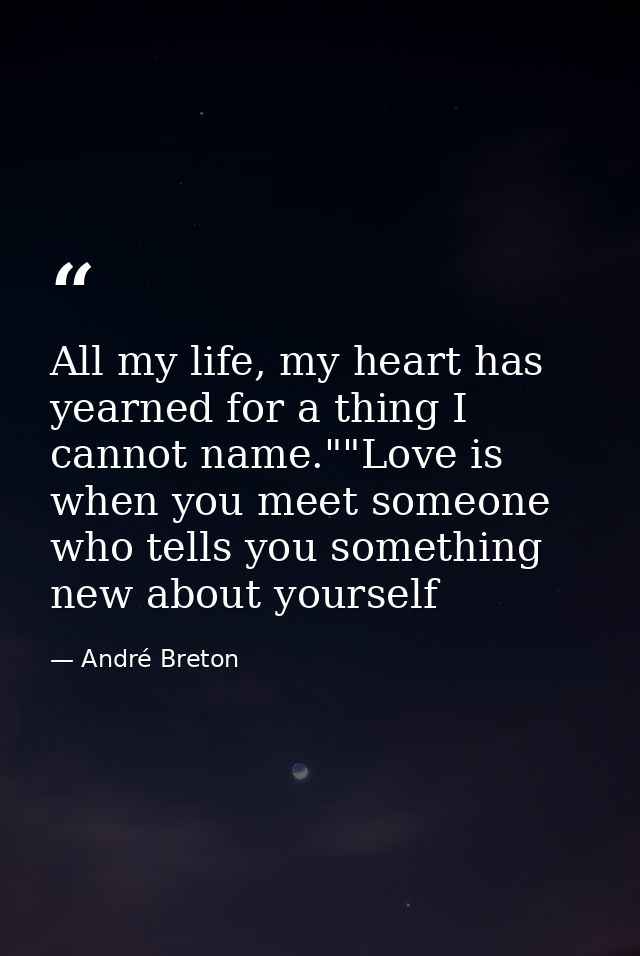 All my life, my heart has yearned for a thing I cannot name.""Love is when you meet someone who tells you something new  — André Breton