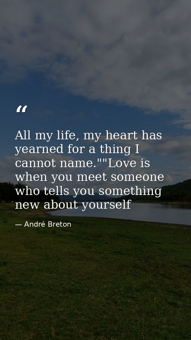 All my life, my heart has yearned for a thing I cannot name.""Love is when you meet someone who tells you something new  — André Breton