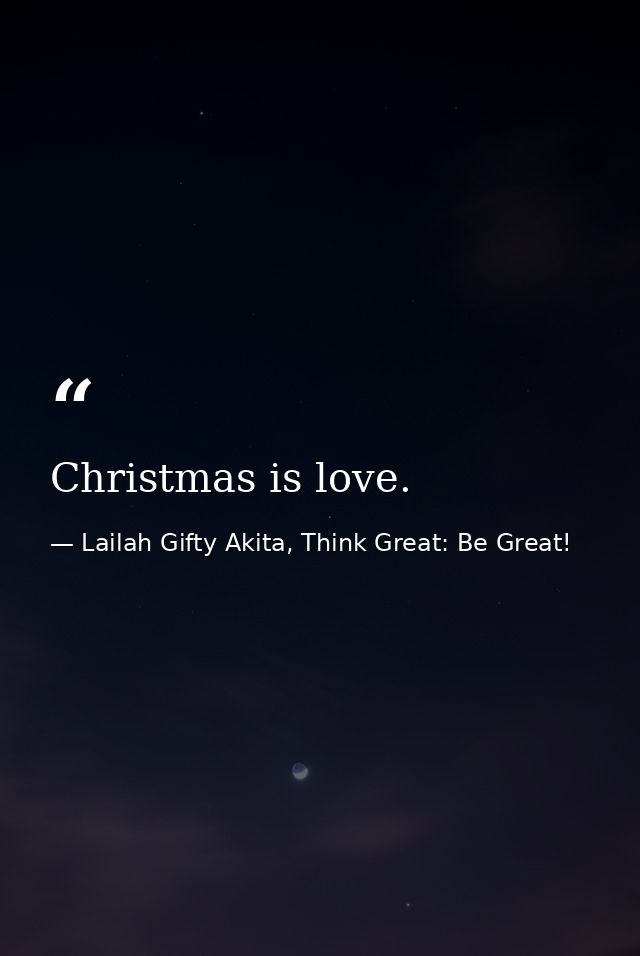 Christmas is love. — Lailah Gifty Akita, Think Great: Be Great!