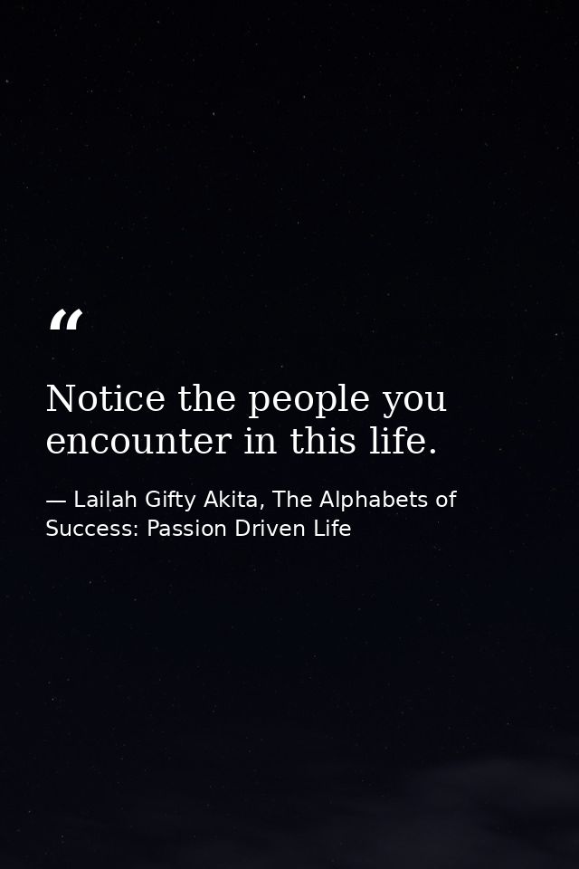 Notice the people you encounter in this life. — Lailah Gifty Akita, The Alphabets of  Success: Passion Driven Life
