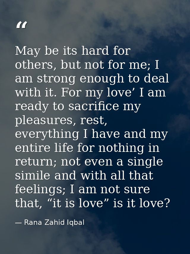 May be its hard for others, but not for me; I am strong enough to deal with it. For my love’ I am ready to sacrifice my  — Rana Zahid Iqbal