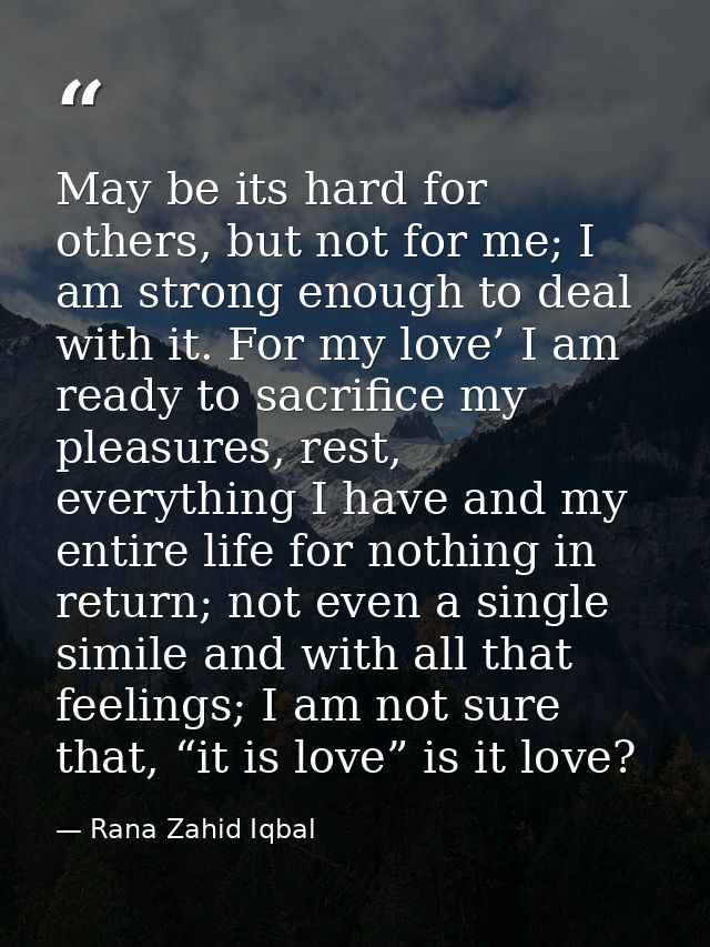 May be its hard for others, but not for me; I am strong enough to deal with it. For my love’ I am ready to sacrifice my  — Rana Zahid Iqbal