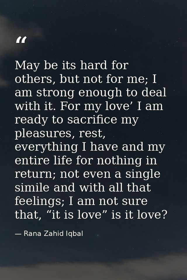 May be its hard for others, but not for me; I am strong enough to deal with it. For my love’ I am ready to sacrifice my  — Rana Zahid Iqbal