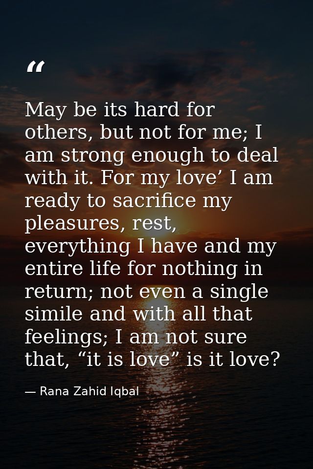 May be its hard for others, but not for me; I am strong enough to deal with it. For my love’ I am ready to sacrifice my  — Rana Zahid Iqbal