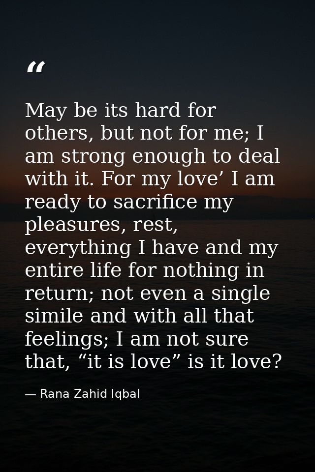 May be its hard for others, but not for me; I am strong enough to deal with it. For my love’ I am ready to sacrifice my  — Rana Zahid Iqbal