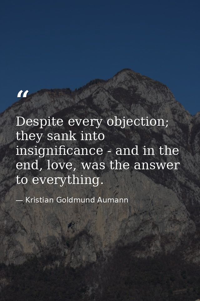 Despite every objection; they sank into insignificance - and in the end, love, was the answer to everything. — Kristian Goldmund Aumann