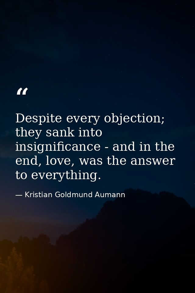 Despite every objection; they sank into insignificance - and in the end, love, was the answer to everything. — Kristian Goldmund Aumann