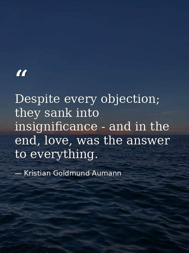 Despite every objection; they sank into insignificance - and in the end, love, was the answer to everything. — Kristian Goldmund Aumann