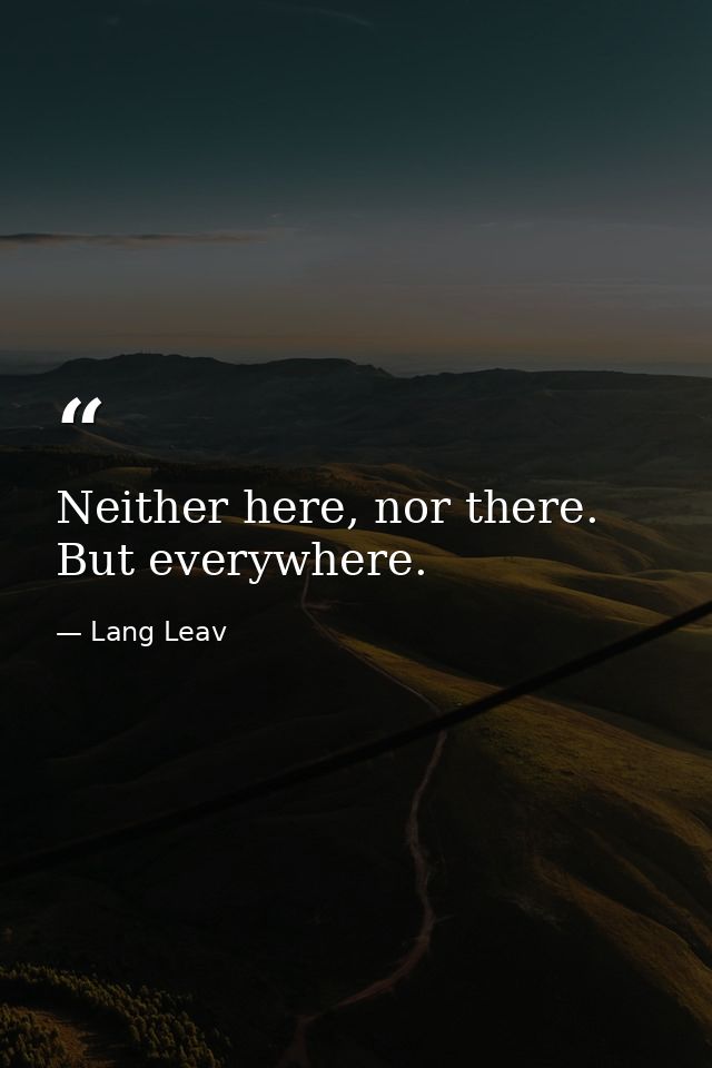 Neither here, nor there. But everywhere. — Lang Leav