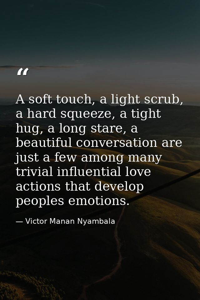 A soft touch, a light scrub, a hard squeeze, a tight hug, a long stare, a beautiful conversation are just a few among ma — Victor Manan Nyambala