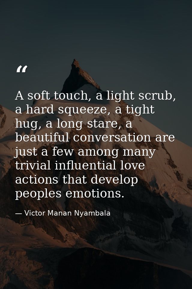 A soft touch, a light scrub, a hard squeeze, a tight hug, a long stare, a beautiful conversation are just a few among ma — Victor Manan Nyambala