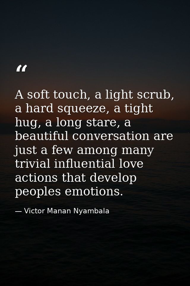 A soft touch, a light scrub, a hard squeeze, a tight hug, a long stare, a beautiful conversation are just a few among ma — Victor Manan Nyambala