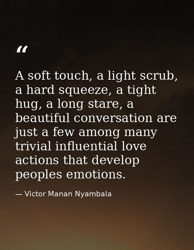A soft touch, a light scrub, a hard squeeze, a tight hug, a long stare, a beautiful conversation are just a few among ma — Victor Manan Nyambala