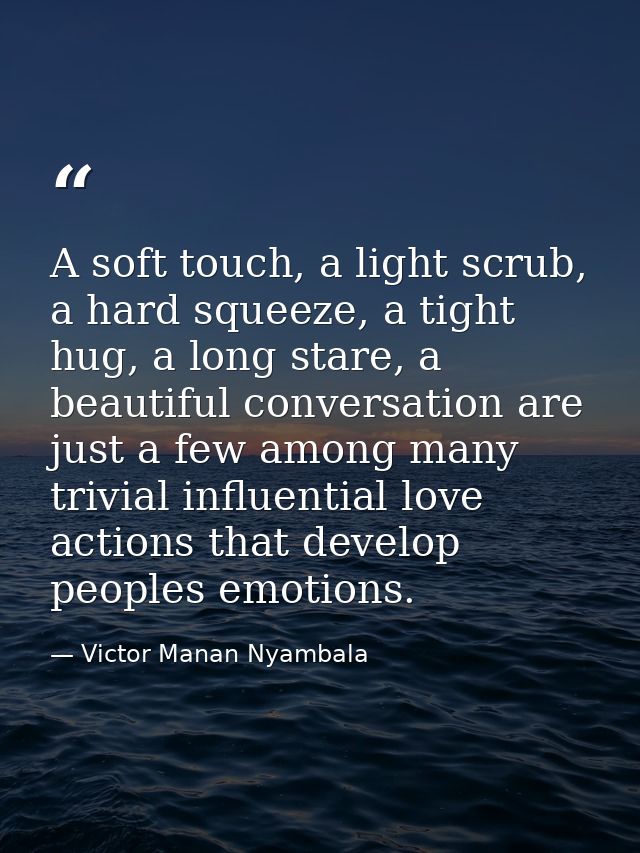 A soft touch, a light scrub, a hard squeeze, a tight hug, a long stare, a beautiful conversation are just a few among ma — Victor Manan Nyambala