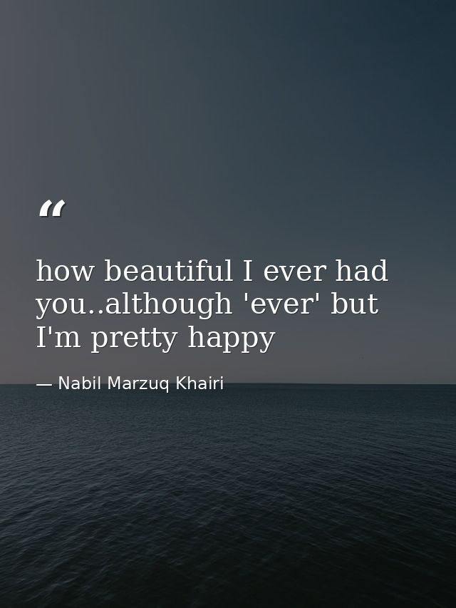 how beautiful I ever had you..although 'ever' but I'm pretty happy — Nabil Marzuq Khairi