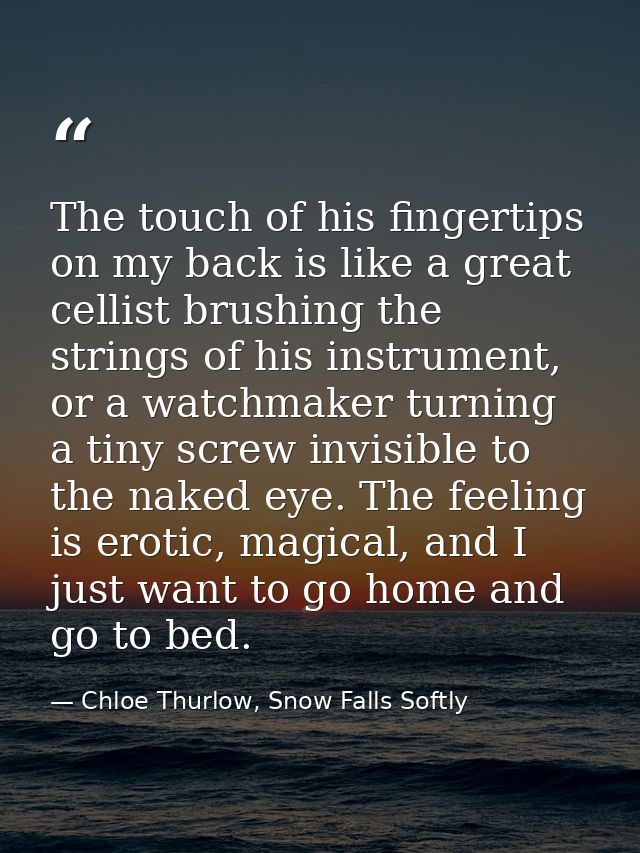 The touch of his fingertips on my back is like a great cellist brushing the strings of his instrument, or a watchmaker t — Chloe Thurlow, Snow Falls Softly