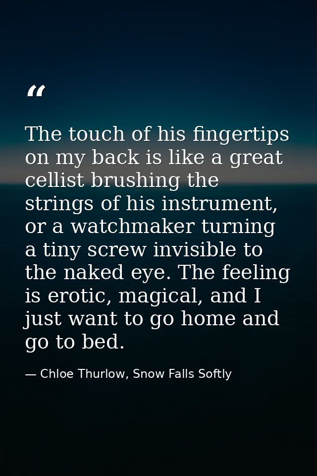 The touch of his fingertips on my back is like a great cellist brushing the strings of his instrument, or a watchmaker t — Chloe Thurlow, Snow Falls Softly