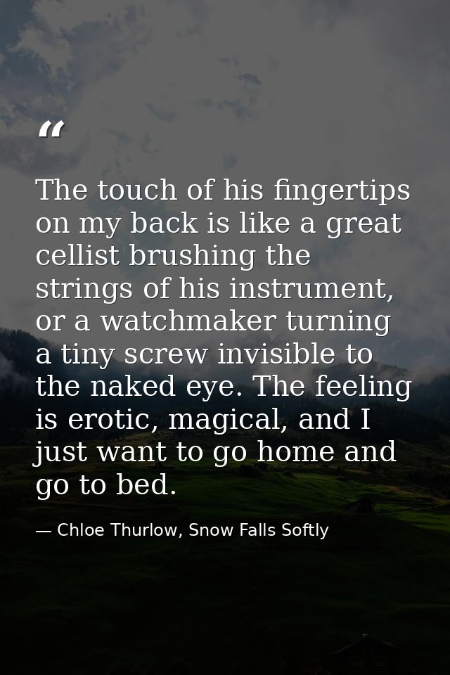 The touch of his fingertips on my back is like a great cellist brushing the strings of his instrument, or a watchmaker t — Chloe Thurlow, Snow Falls Softly