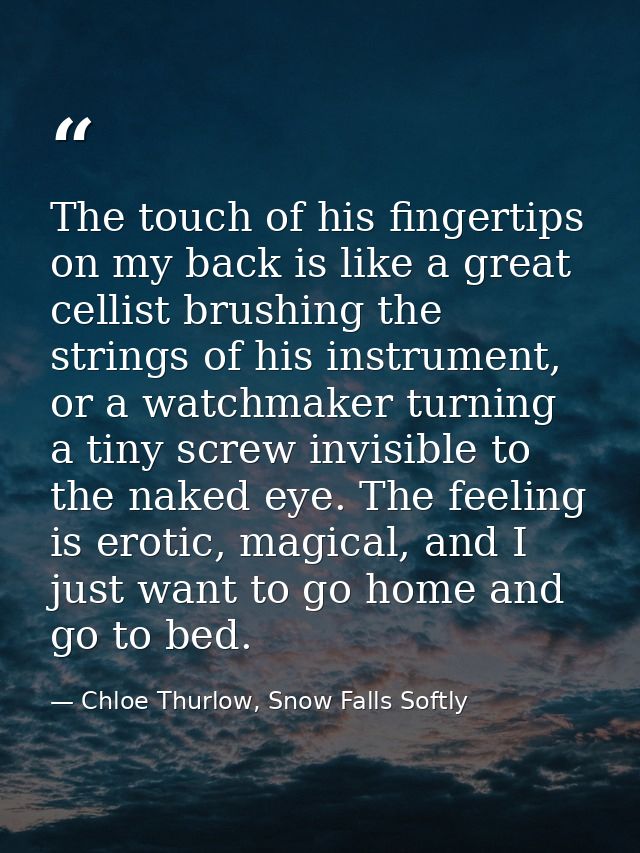 The touch of his fingertips on my back is like a great cellist brushing the strings of his instrument, or a watchmaker t — Chloe Thurlow, Snow Falls Softly