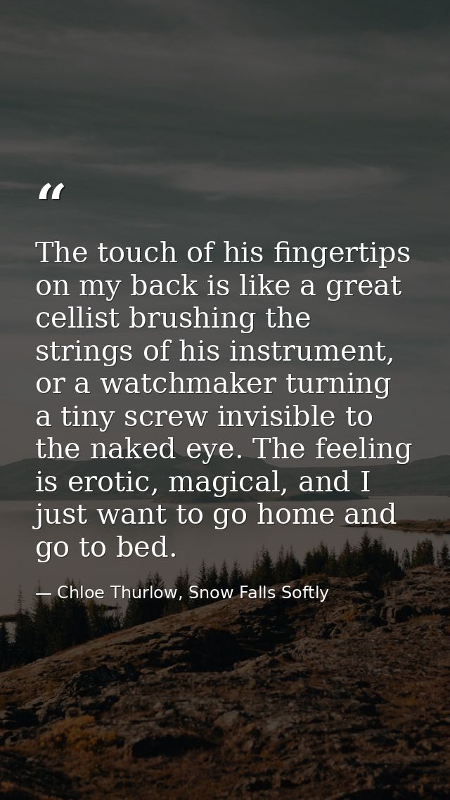 The touch of his fingertips on my back is like a great cellist brushing the strings of his instrument, or a watchmaker t — Chloe Thurlow, Snow Falls Softly