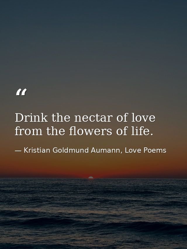Drink the nectar of love from the flowers of life. — Kristian Goldmund Aumann, Love Poems