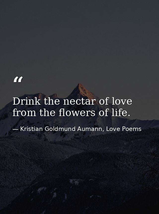 Drink the nectar of love from the flowers of life. — Kristian Goldmund Aumann, Love Poems