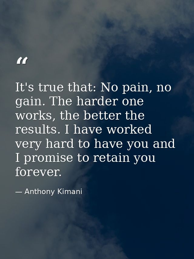 It's true that: No pain, no gain. The harder one works, the better the results. I have worked very hard to have you and  — Anthony Kimani