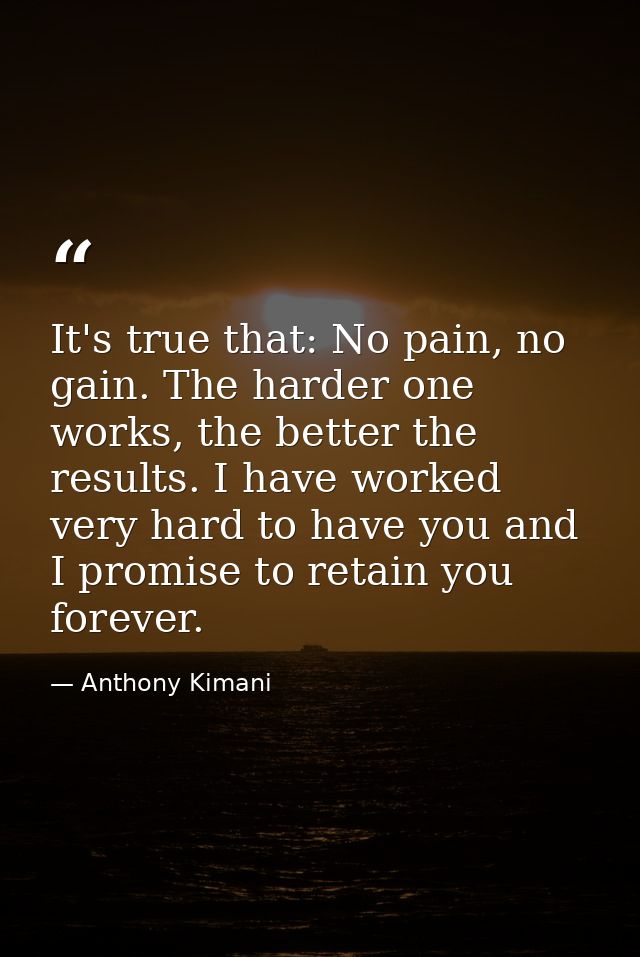 It's true that: No pain, no gain. The harder one works, the better the results. I have worked very hard to have you and  — Anthony Kimani