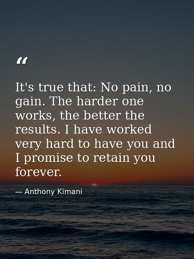 It's true that: No pain, no gain. The harder one works, the better the results. I have worked very hard to have you and  — Anthony Kimani