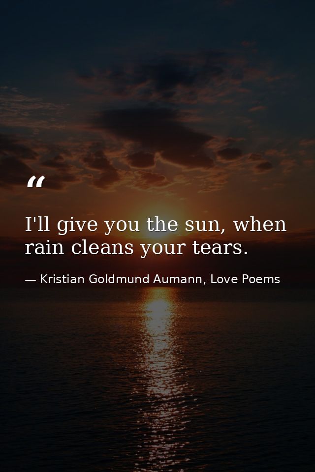 I'll give you the sun, when rain cleans your tears. — Kristian Goldmund Aumann, Love Poems