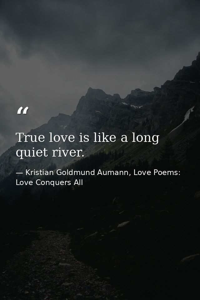 True love is like a long quiet river. — Kristian Goldmund Aumann, Love Poems: Love Conquers All