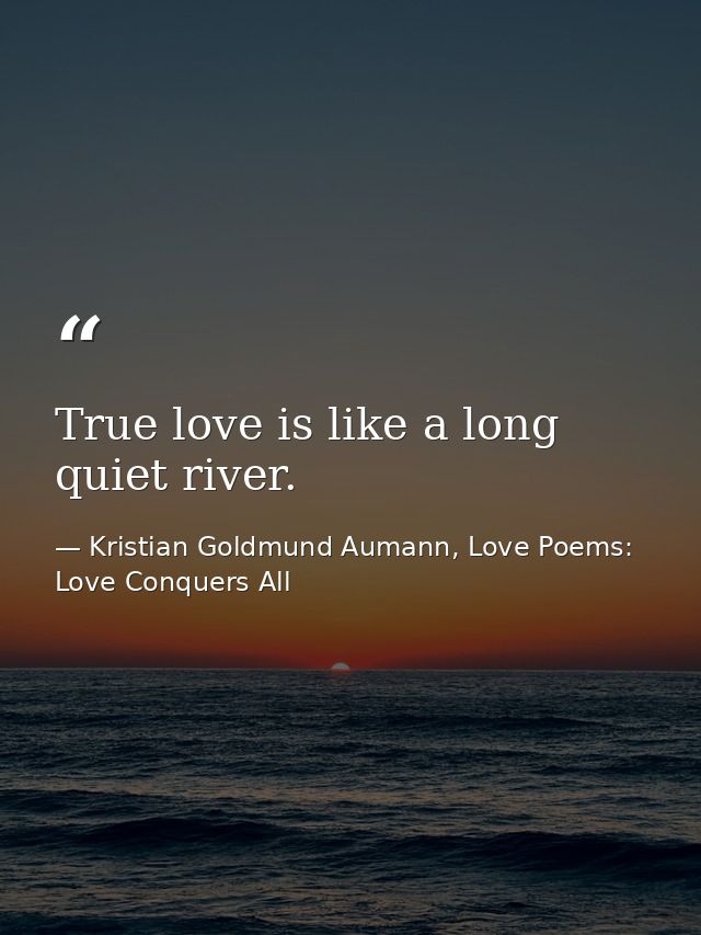 True love is like a long quiet river. — Kristian Goldmund Aumann, Love Poems: Love Conquers All